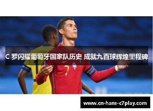 C 罗闪耀葡萄牙国家队历史 成就九百球辉煌里程碑 C 罗闪耀葡萄牙国家队历史 成就九百球辉煌里程碑