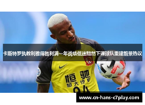 卡斯特罗执教利雅得胜利满一年战绩低迷黯然下课球队重建前景热议