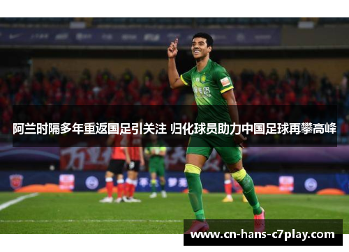 阿兰时隔多年重返国足引关注 归化球员助力中国足球再攀高峰