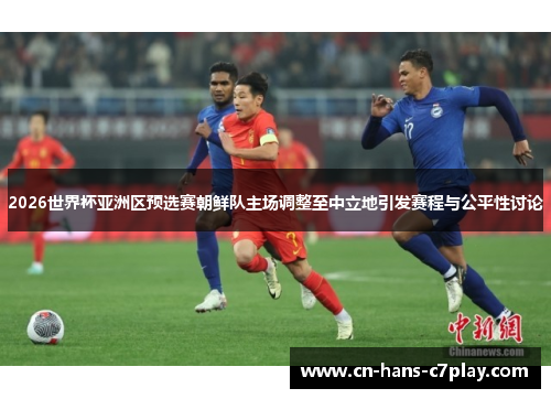 2026世界杯亚洲区预选赛朝鲜队主场调整至中立地引发赛程与公平性讨论