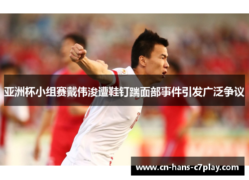 亚洲杯小组赛戴伟浚遭鞋钉踹面部事件引发广泛争议