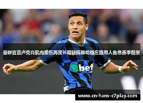 曼联官宣卢克肖肌肉重伤再度长期缺阵滕哈格左路用人告急赛季前景