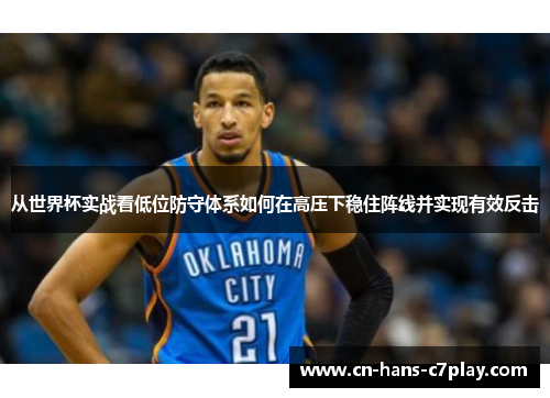 从世界杯实战看低位防守体系如何在高压下稳住阵线并实现有效反击