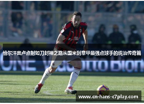 恰尔汗奥卢点射如刀封神之路从国米到意甲最强点球手的统治传奇篇