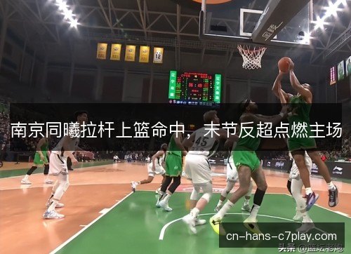 南京同曦拉杆上篮命中,末节反超点燃主场 南京同曦拉杆上篮命中,末节反超点燃主场