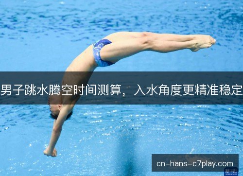 男子跳水腾空时间测算,入水角度更精准稳定 男子跳水腾空时间测算,入水角度更精准稳定